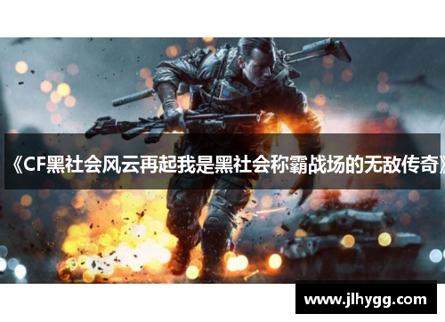 《CF黑社会风云再起我是黑社会称霸战场的无敌传奇》